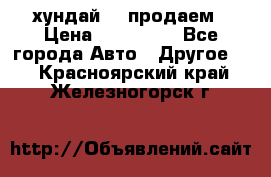 хундай 78 продаем › Цена ­ 650 000 - Все города Авто » Другое   . Красноярский край,Железногорск г.